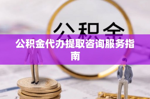 望都公积金代办提取咨询服务指南