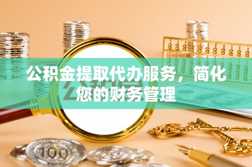 望都公积金提取代办服务，简化您的财务管理