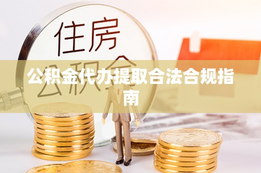 望都公积金代办提取合法合规指南
