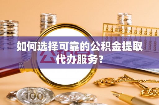 望都如何选择可靠的公积金提取代办服务？