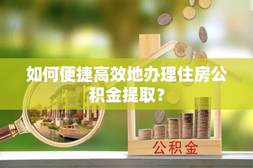 望都如何便捷高效地办理住房公积金提取？