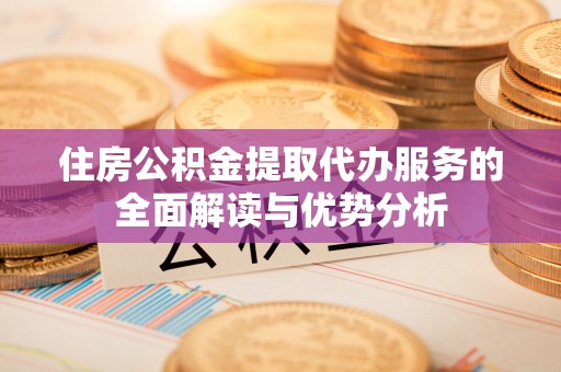 望都住房公积金提取代办服务的全面解读与优势分析