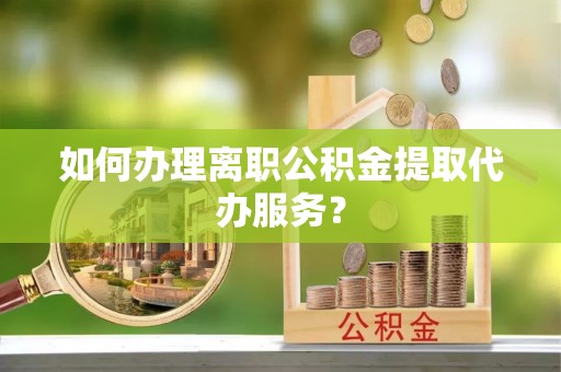 望都如何办理离职公积金提取代办服务？