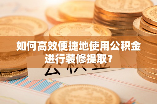 望都如何高效便捷地使用公积金进行装修提取？
