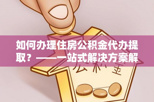望都如何办理住房公积金代办提取？——一站式解决方案解析
