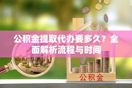 望都公积金提取代办要多久？全面解析流程与时间